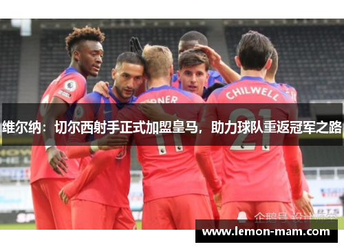 维尔纳：切尔西射手正式加盟皇马，助力球队重返冠军之路